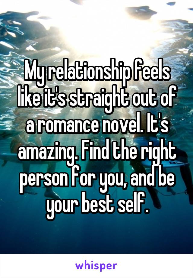 My relationship feels like it's straight out of a romance novel. It's amazing. Find the right person for you, and be your best self.