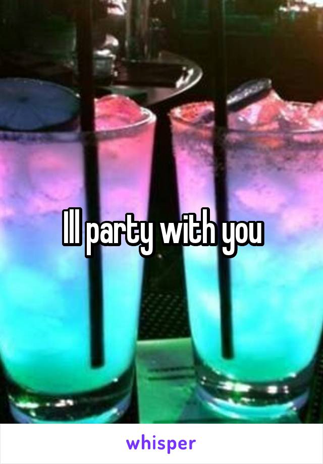 Ill party with you