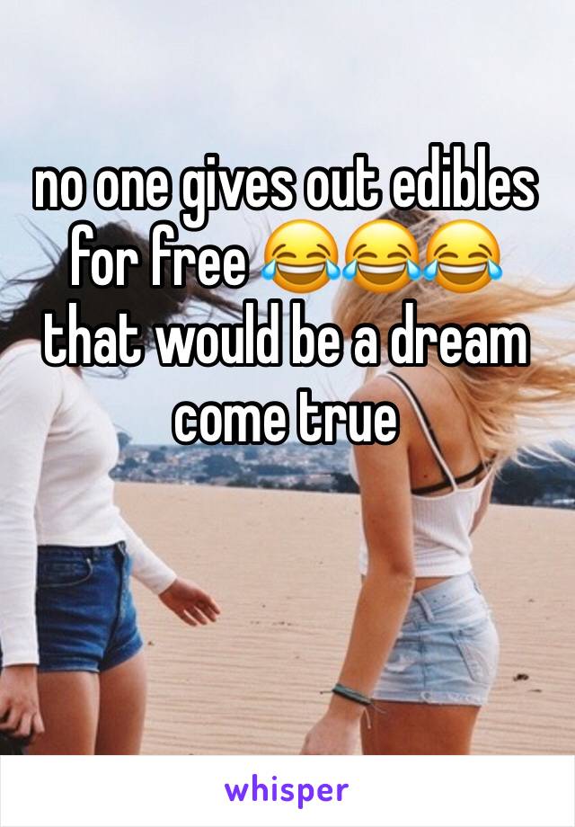 no one gives out edibles for free 😂😂😂 
that would be a dream come true 