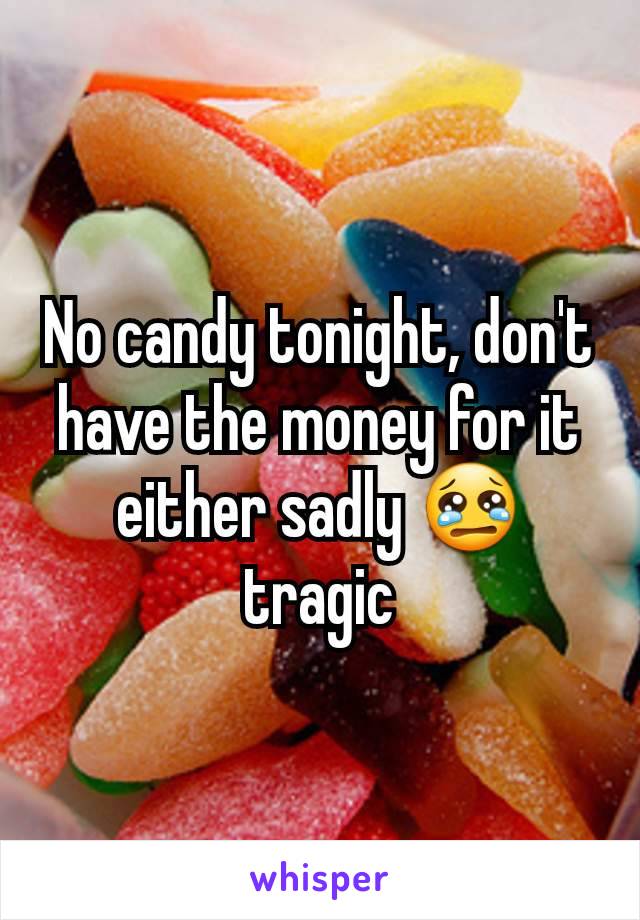 No candy tonight, don't have the money for it either sadly 😢 tragic