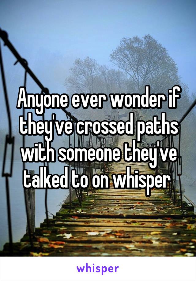 Anyone ever wonder if they've crossed paths with someone they've talked to on whisper 