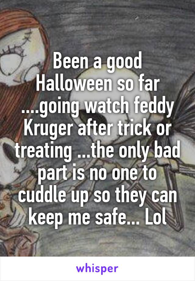 Been a good Halloween so far ....going watch feddy Kruger after trick or treating ...the only bad part is no one to cuddle up so they can keep me safe... Lol