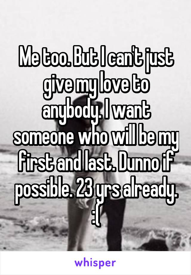 Me too. But I can't just give my love to anybody. I want someone who will be my first and last. Dunno if possible. 23 yrs already. :(