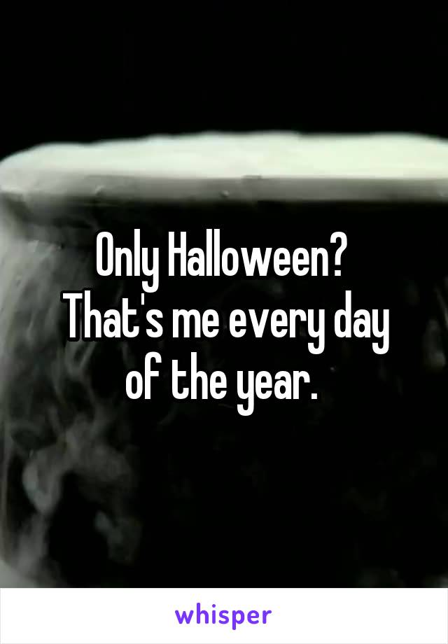 Only Halloween? 
That's me every day of the year. 