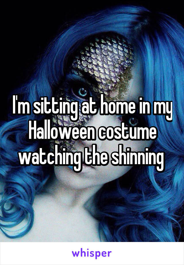 I'm sitting at home in my Halloween costume watching the shinning 