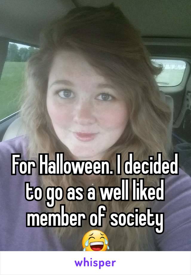 




For Halloween. I decided to go as a well liked member of society 😂