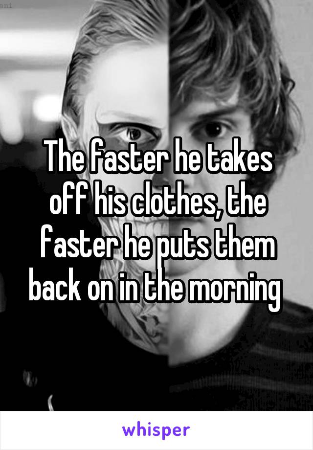 The faster he takes off his clothes, the faster he puts them back on in the morning 