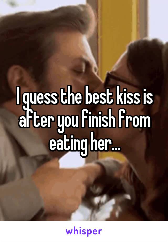 I guess the best kiss is after you finish from eating her...