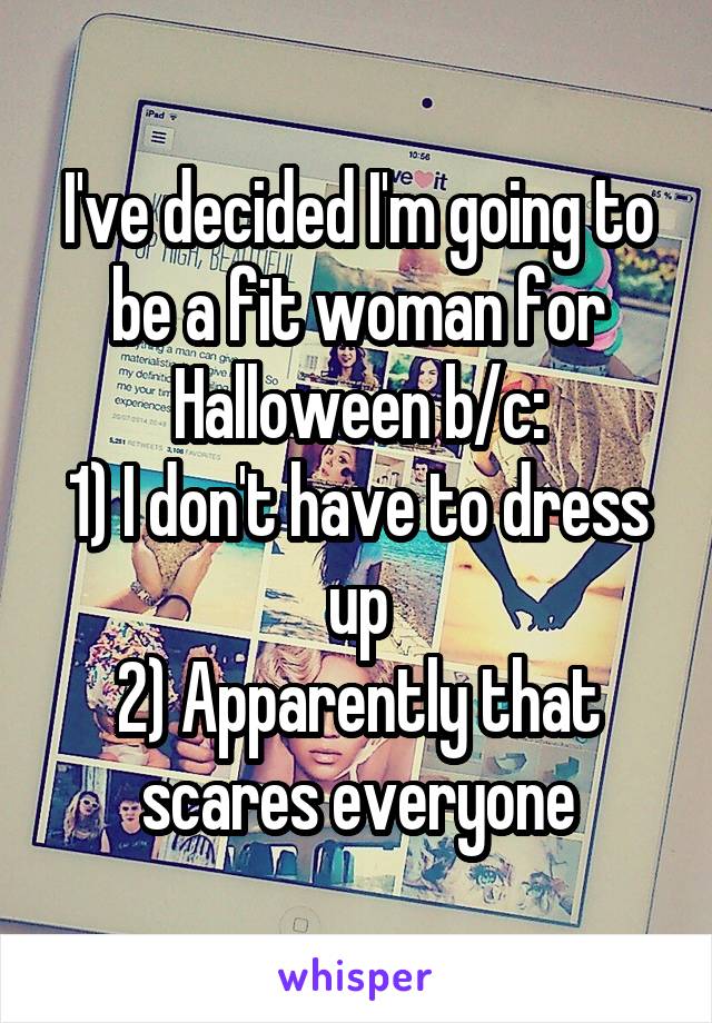 I've decided I'm going to be a fit woman for Halloween b/c:
1) I don't have to dress up
2) Apparently that scares everyone