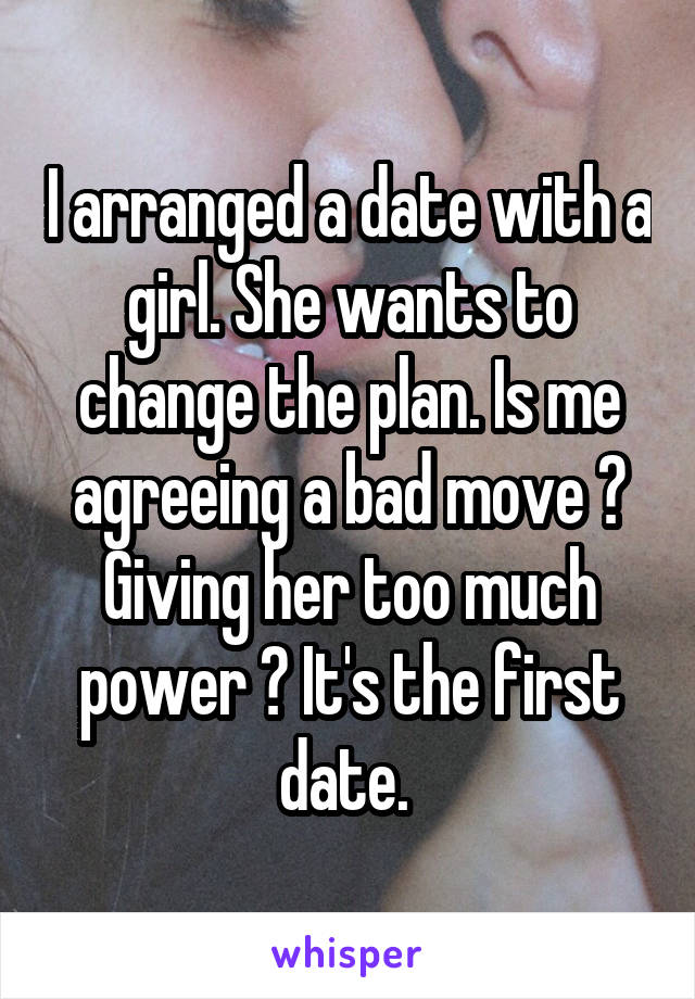 I arranged a date with a girl. She wants to change the plan. Is me agreeing a bad move ? Giving her too much power ? It's the first date. 