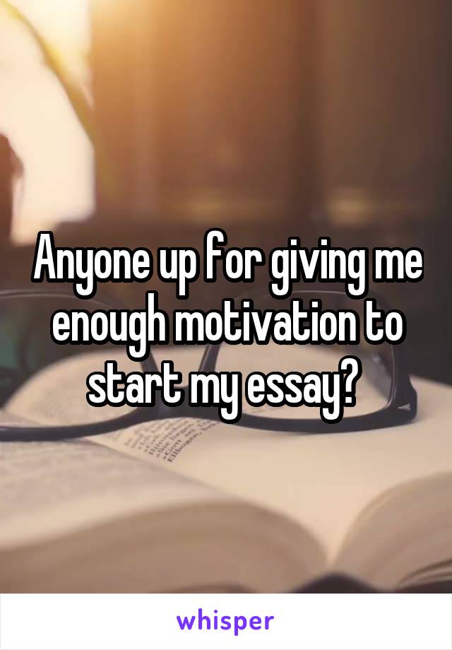 Anyone up for giving me enough motivation to start my essay? 