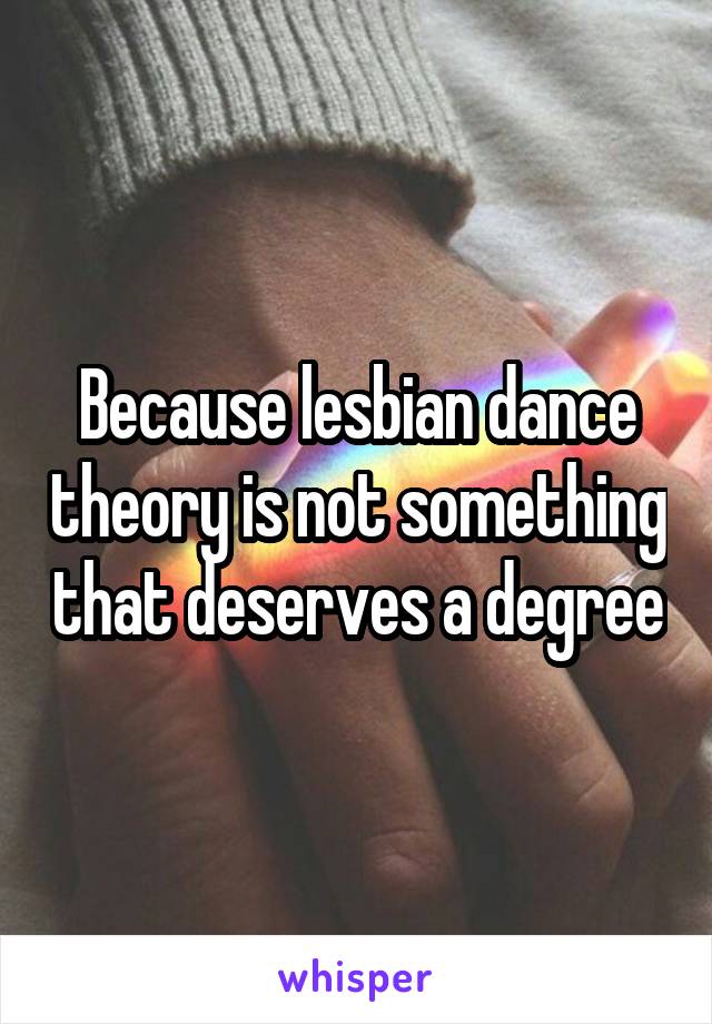 Because lesbian dance theory is not something that deserves a degree