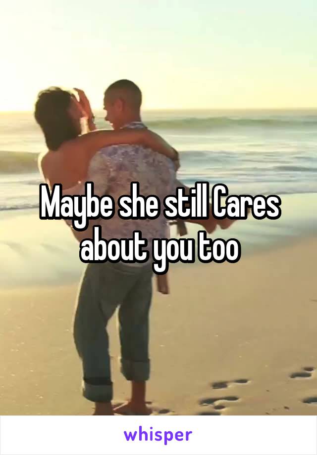 Maybe she still Cares about you too