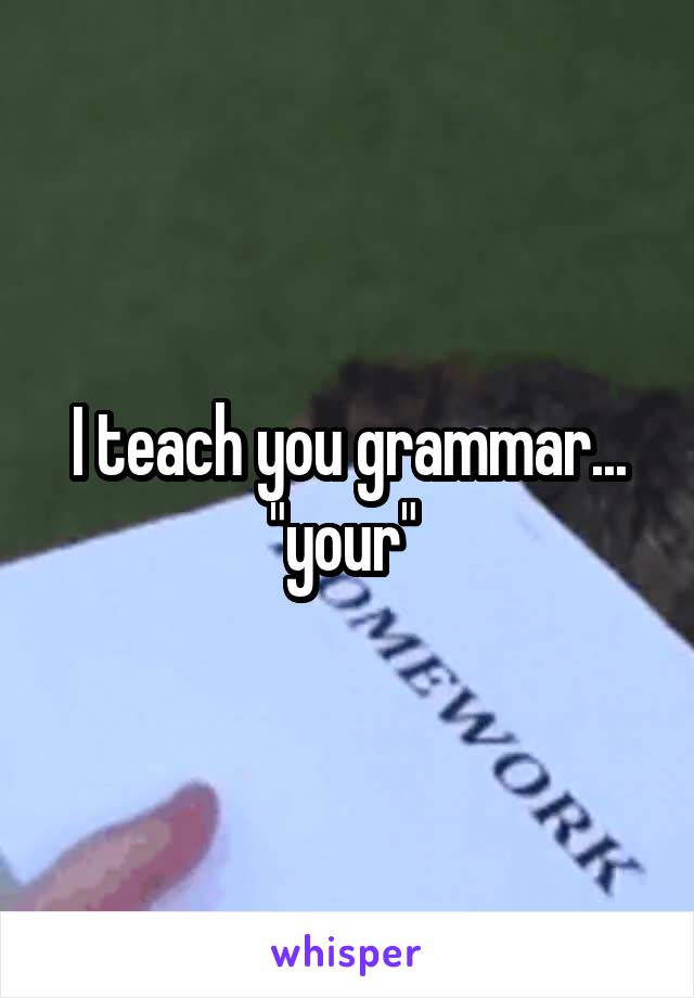 I teach you grammar...
"your" 