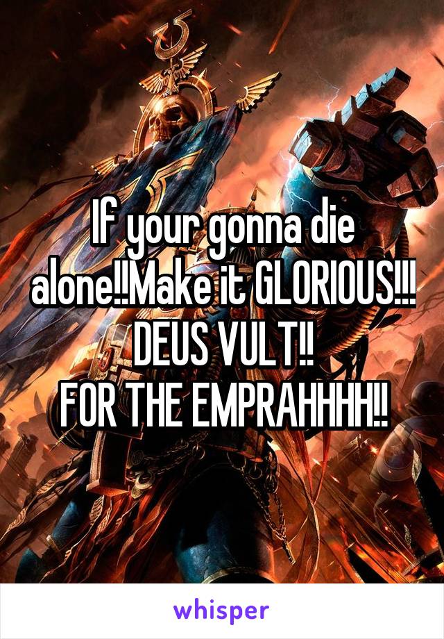 If your gonna die alone!!Make it GLORIOUS!!!
DEUS VULT!!
FOR THE EMPRAHHHH!!