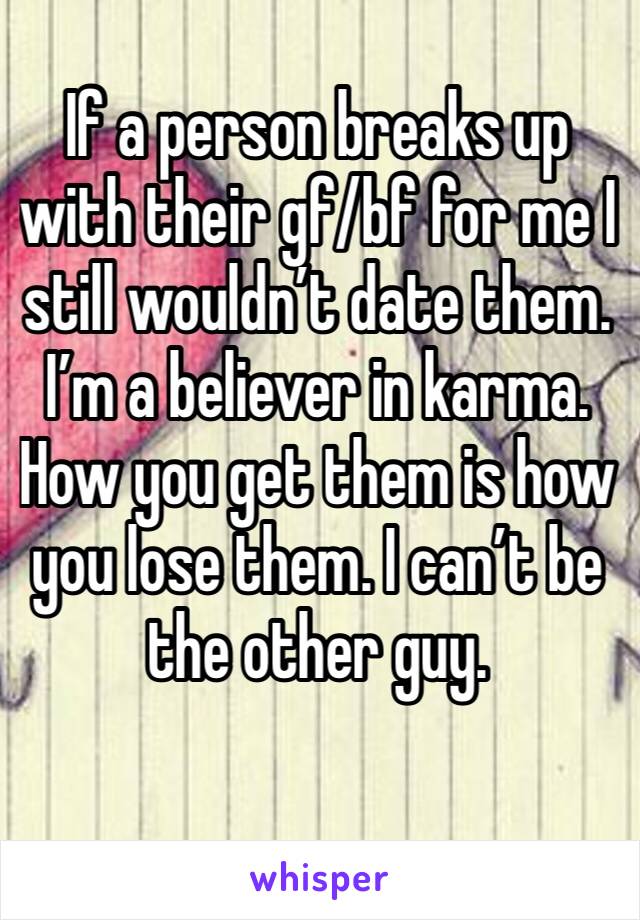 If a person breaks up with their gf/bf for me I still wouldn’t date them. I’m a believer in karma. How you get them is how you lose them. I can’t be the other guy. 