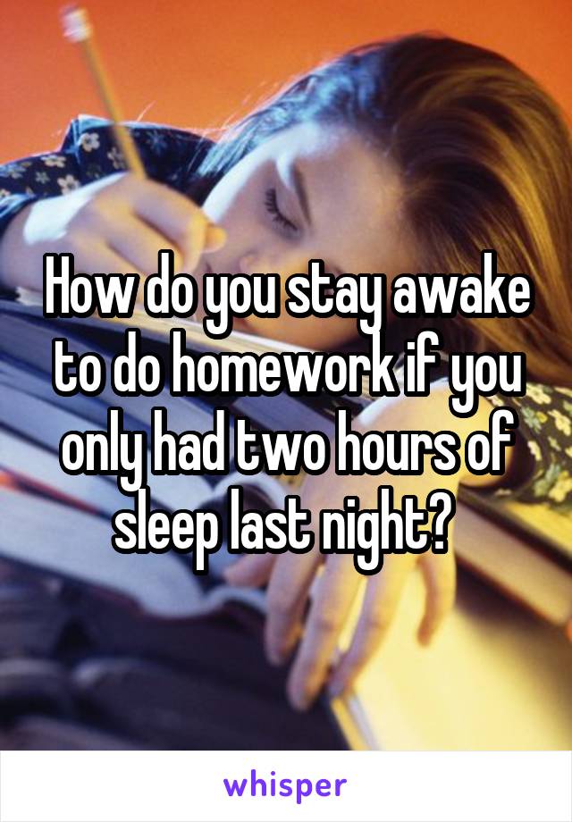 How do you stay awake to do homework if you only had two hours of sleep last night? 