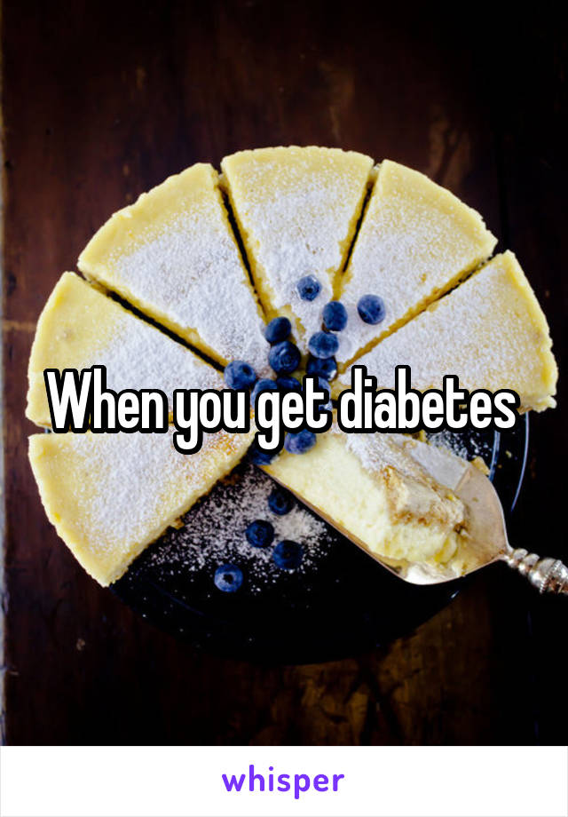 When you get diabetes 