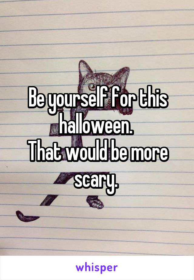 Be yourself for this halloween. 
That would be more scary. 