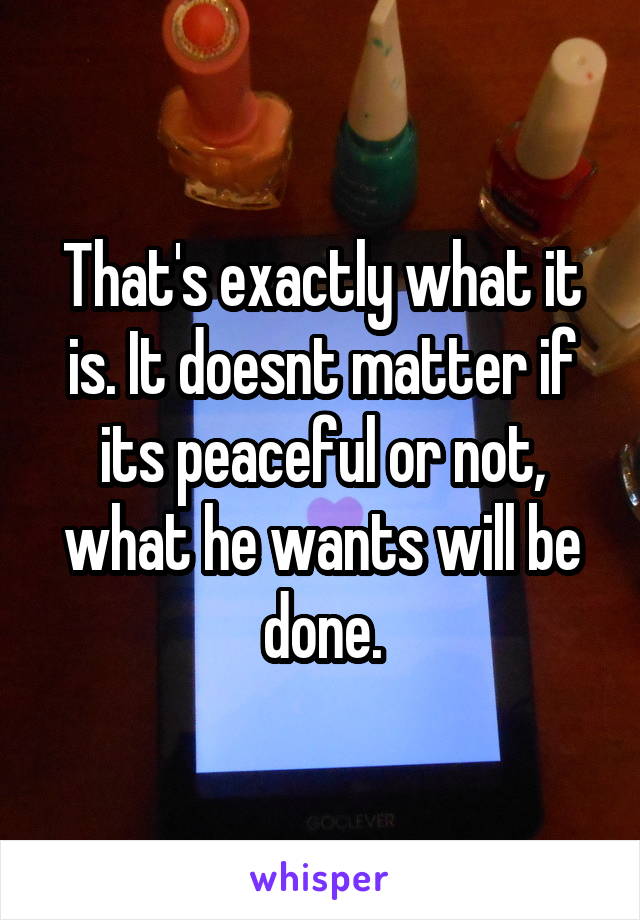 That's exactly what it is. It doesnt matter if its peaceful or not, what he wants will be done.