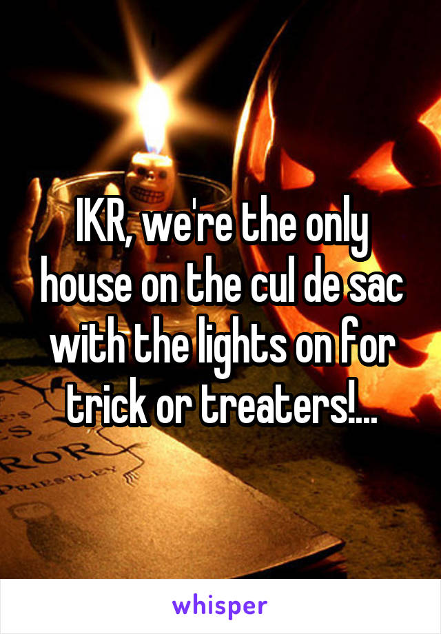 IKR, we're the only house on the cul de sac with the lights on for trick or treaters!...