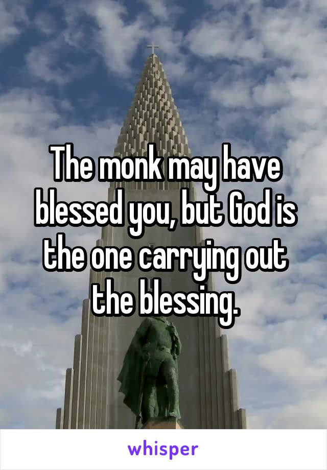 The monk may have blessed you, but God is the one carrying out the blessing.