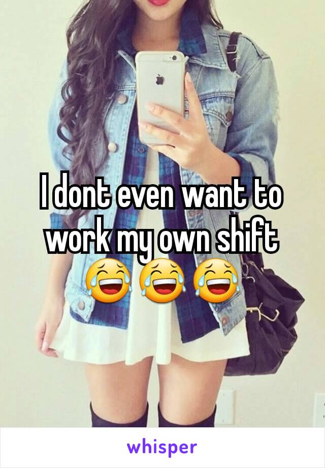 I dont even want to work my own shift 😂😂😂