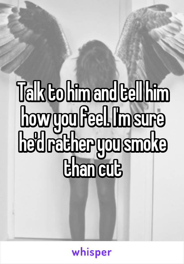 Talk to him and tell him how you feel. I'm sure he'd rather you smoke than cut
