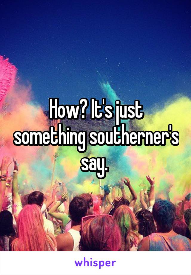 How? It's just something southerner's say. 