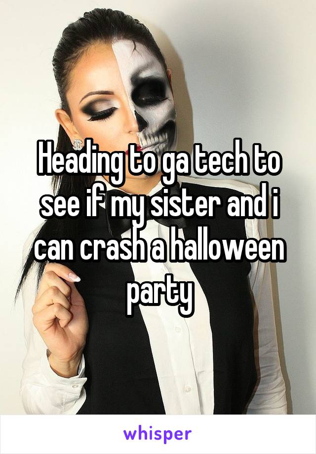 Heading to ga tech to see if my sister and i can crash a halloween party