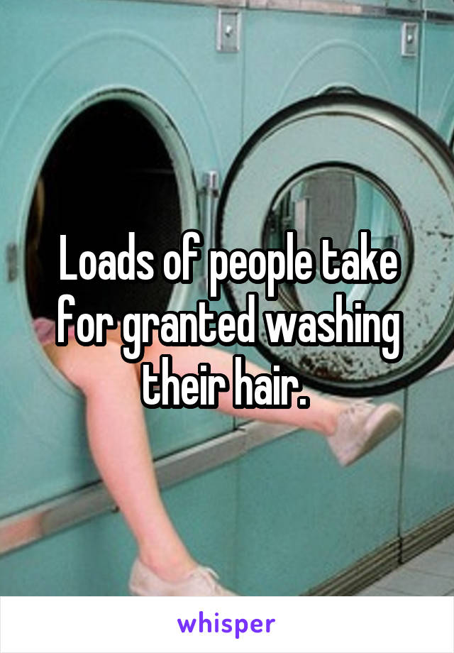 Loads of people take for granted washing their hair. 