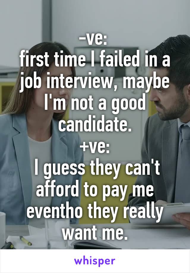 -ve: 
first time I failed in a job interview, maybe I'm not a good candidate.
+ve:
 I guess they can't afford to pay me eventho they really want me.