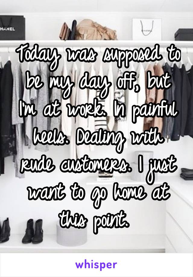 Today was supposed to be my day off, but I'm at work. In painful heels. Dealing with rude customers. I just want to go home at this point. 