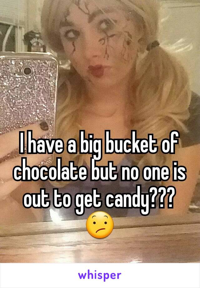 I have a big bucket of chocolate but no one is out to get candy??? 😕