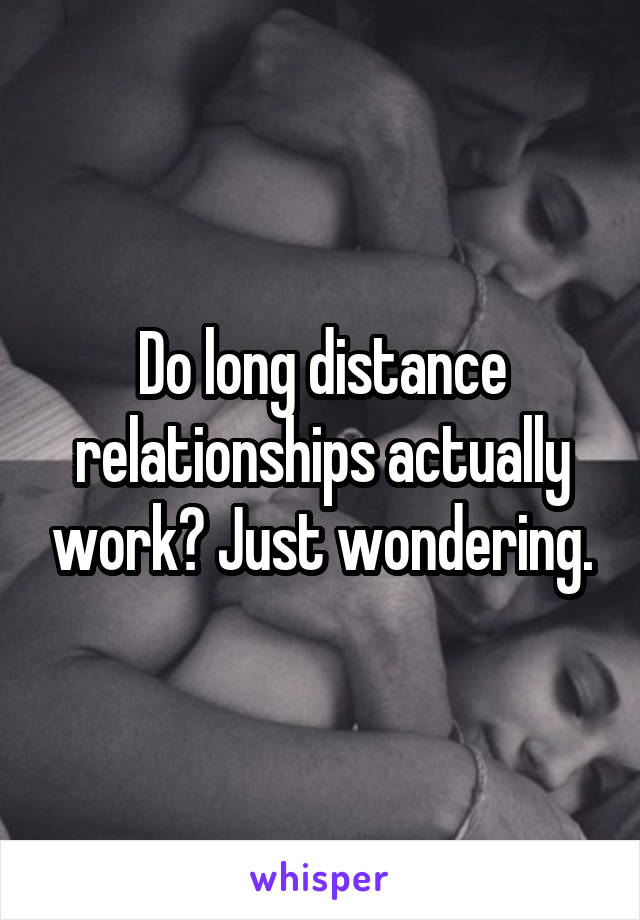 Do long distance relationships actually work? Just wondering.