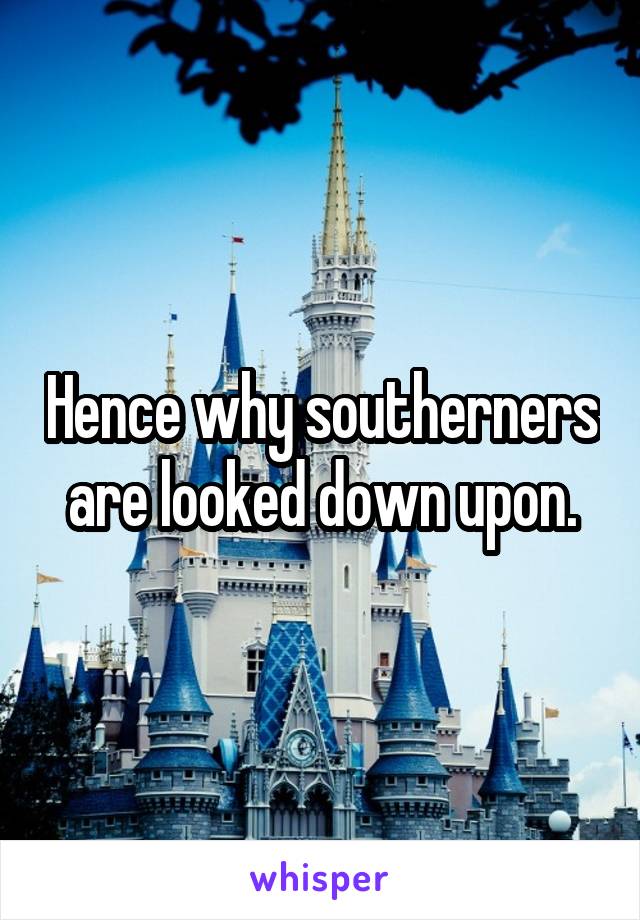 Hence why southerners are looked down upon.