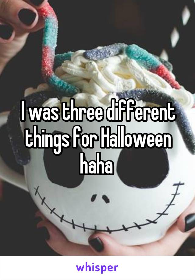 I was three different things for Halloween haha 