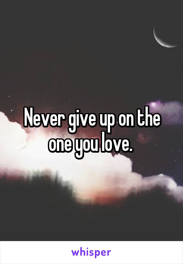 Never give up on the one you love. 