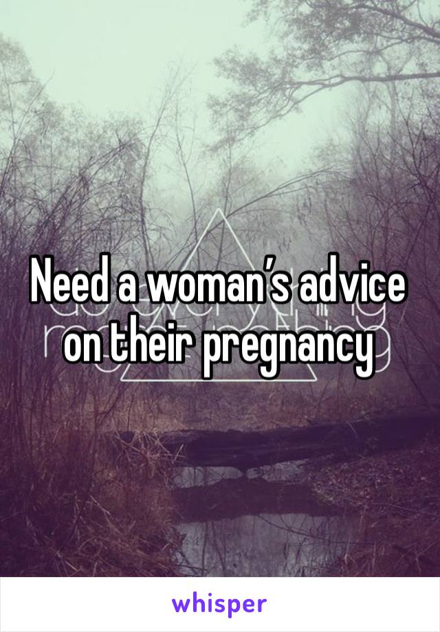 Need a woman’s advice on their pregnancy