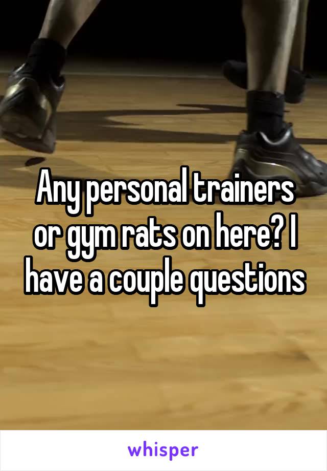 Any personal trainers or gym rats on here? I have a couple questions