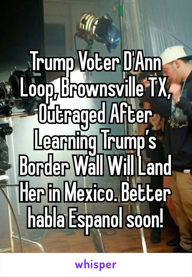 Trump Voter D'Ann Loop, Brownsville TX, Outraged After Learning Trump’s Border Wall Will Land Her in Mexico. Better habla Espanol soon!