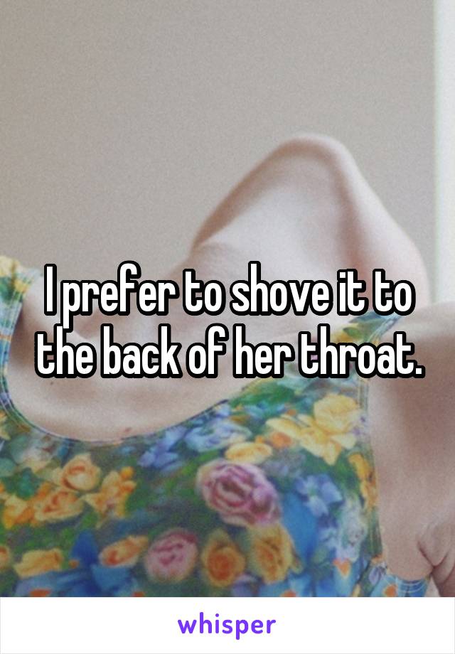 I prefer to shove it to the back of her throat.