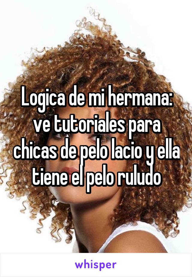 Logica de mi hermana: ve tutoriales para chicas de pelo lacio y ella tiene el pelo ruludo