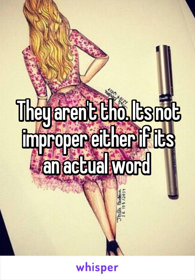 They aren't tho. Its not improper either if its an actual word 