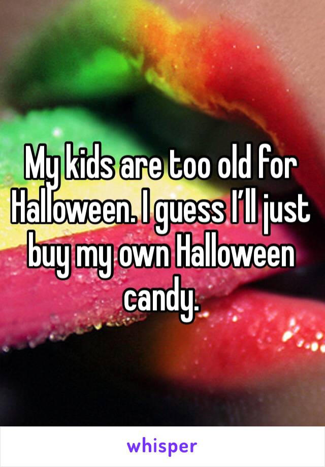 My kids are too old for Halloween. I guess I’ll just buy my own Halloween candy.