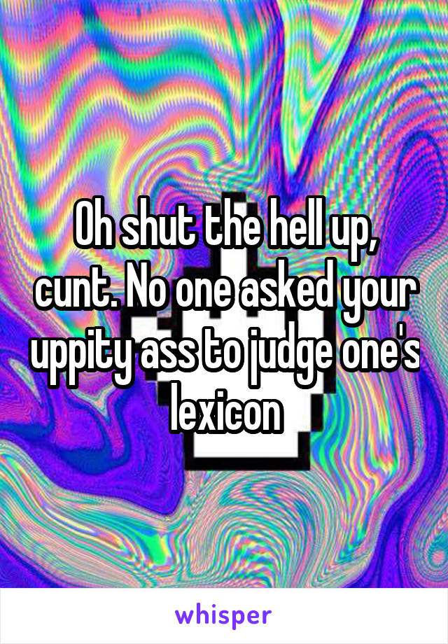 Oh shut the hell up, cunt. No one asked your uppity ass to judge one's lexicon