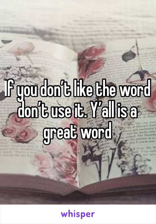 If you don’t like the word don’t use it. Y’all is a great word