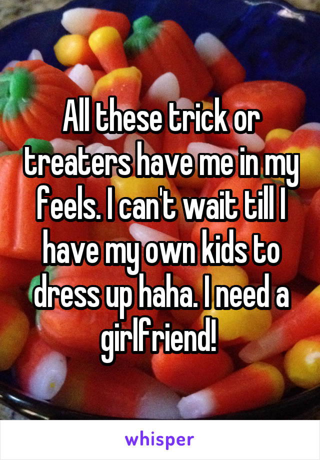 All these trick or treaters have me in my feels. I can't wait till I have my own kids to dress up haha. I need a girlfriend! 