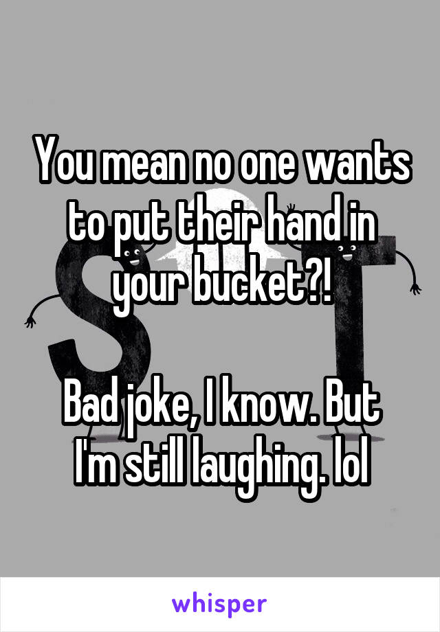 You mean no one wants to put their hand in your bucket?!

Bad joke, I know. But I'm still laughing. lol