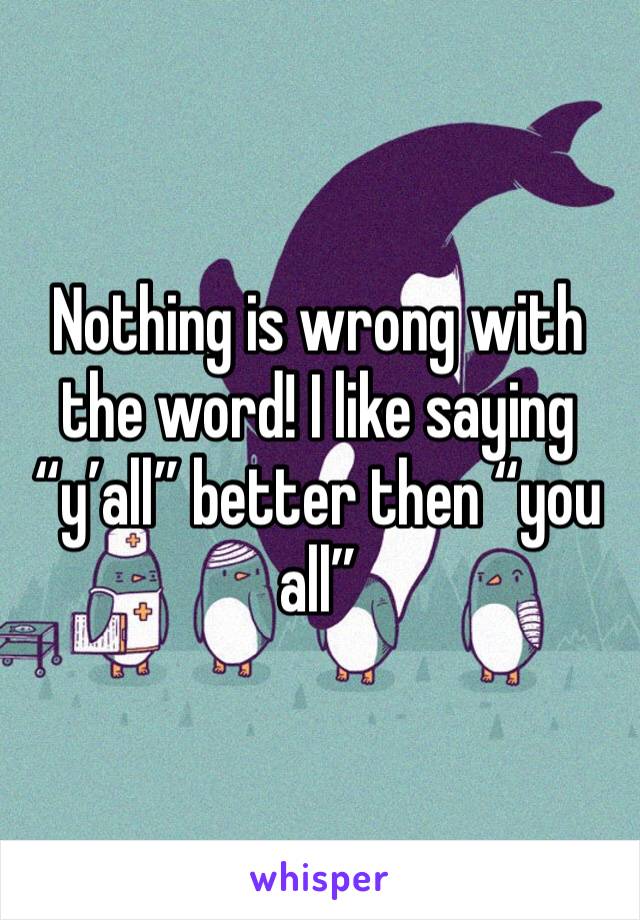 Nothing is wrong with the word! I like saying “y’all” better then “you all”